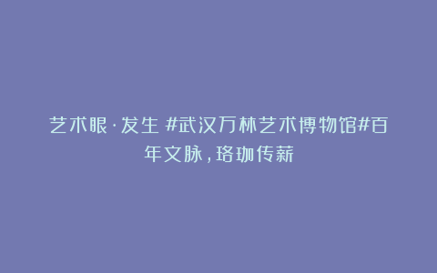 艺术眼·发生|#武汉万林艺术博物馆#百年文脉，珞珈传薪