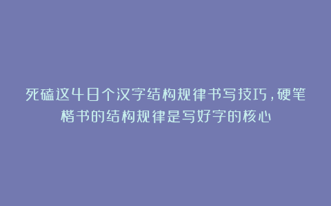 死磕这48个汉字结构规律书写技巧，硬笔楷书的结构规律是写好字的核心