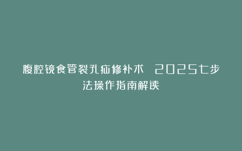 腹腔镜食管裂孔疝修补术 （2025七步法操作指南解读）