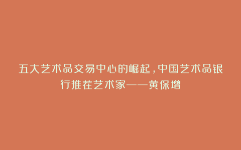 五大艺术品交易中心的崛起，中国艺术品银行推荐艺术家——黄保增