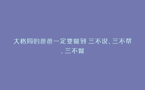 大格局的爸爸一定要做到：三不说、三不帮、三不做