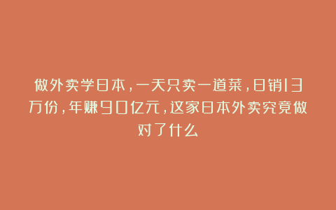 做外卖学日本，一天只卖一道菜，日销13万份，年赚90亿元，这家日本外卖究竟做对了什么？