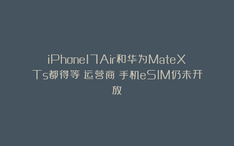 iPhone17Air和华为MateXTs都得等！运营商：手机eSIM仍未开放