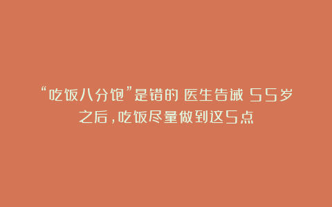 “吃饭八分饱”是错的？医生告诫：55岁之后，吃饭尽量做到这5点