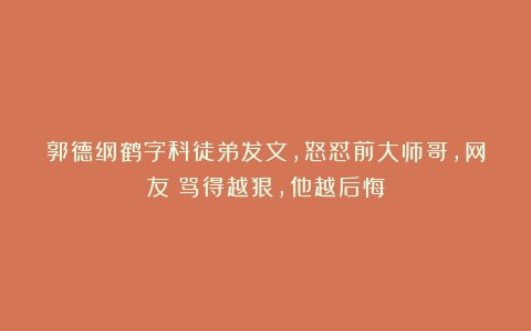 郭德纲鹤字科徒弟发文,怒怼前大师哥,网友:骂得越狠,他越后悔