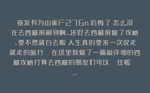 奋发有为山雀F276n：后悔了！怎么没在去西藏前刷到啊…还好去西藏前做了攻略，要不然就白去啦～人生真的要来一次说走就走的旅行🧳在这里我做了一篇敲详细的西藏攻略打算去西藏的朋友们可以🐎住啦～ …