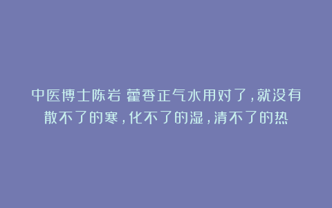 中医博士陈岩：藿香正气水用对了，就没有散不了的寒，化不了的湿，清不了的热