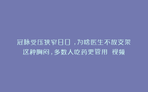 冠脉受压狭窄80%，为啥医生不放支架？这种胸闷，多数人吃药更管用！（视频）