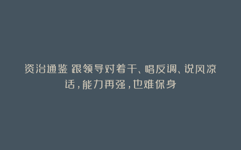 资治通鉴：跟领导对着干、唱反调、说风凉话，能力再强，也难保身