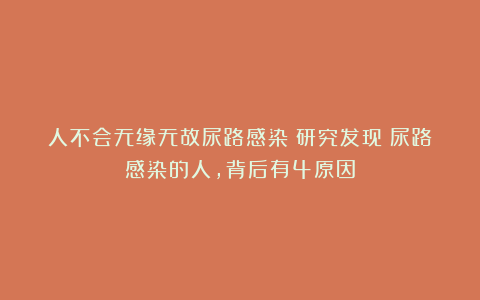 人不会无缘无故尿路感染！研究发现：尿路感染的人，背后有4原因