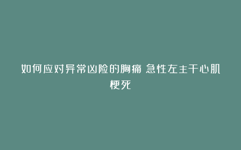 如何应对异常凶险的胸痛：急性左主干心肌梗死