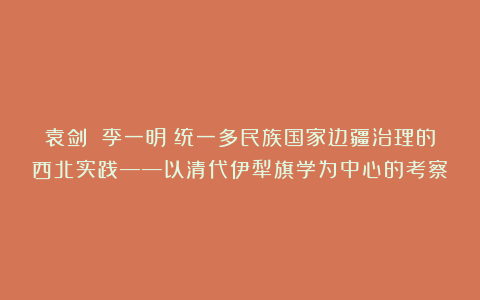 袁剑 李一明∣统一多民族国家边疆治理的西北实践——以清代伊犁旗学为中心的考察