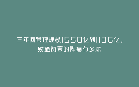 三年间管理规模1550亿到1136亿，财通资管的阵痛有多深？