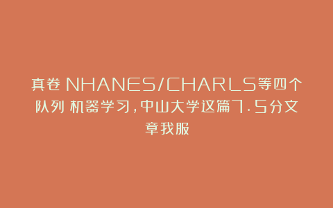 真卷！NHANES/CHARLS等四个队列＋机器学习，中山大学这篇7.5分文章我服