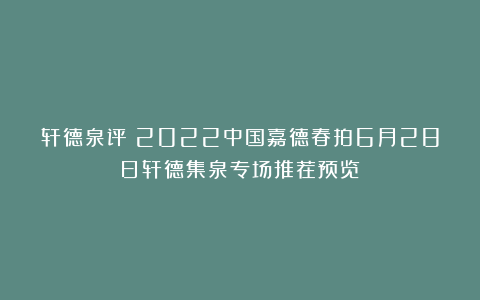 轩德泉评：2022中国嘉德春拍6月28日轩德集泉专场推荐预览