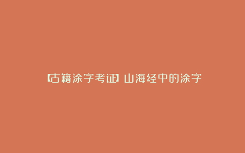 【古籍涂字考证】山海经中的涂字