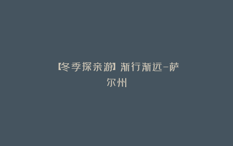 【冬季探亲游】渐行渐远–萨尔州