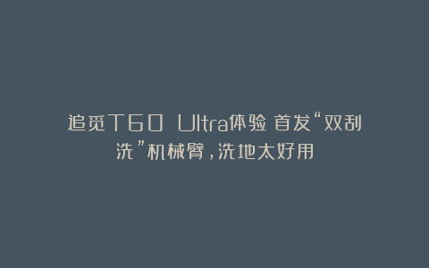 追觅T60 Ultra体验：首发“双刮洗”机械臂，洗地太好用