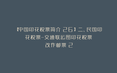 【中国印花税票简介（26）】二、民国印花税票–交通联运图印花税票④改作邮票（2）
