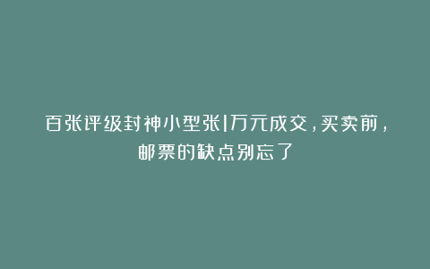 百张评级封神小型张1万元成交，买卖前，邮票的缺点别忘了