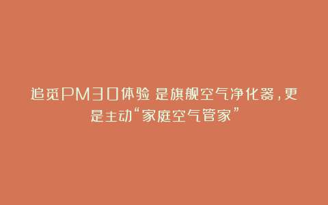 追觅PM30体验：是旗舰空气净化器，更是主动“家庭空气管家”