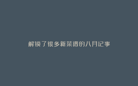 解锁了很多新菜谱的八月记事