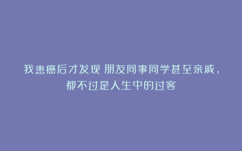 我患癌后才发现：朋友同事同学甚至亲戚，都不过是人生中的过客