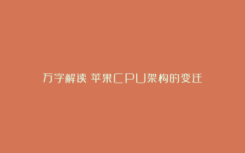 万字解读：苹果CPU架构的变迁
