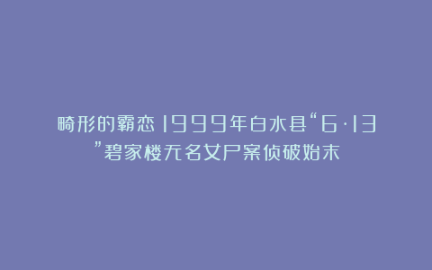畸形的霸恋！1999年白水县“6·13”碧家楼无名女尸案侦破始末