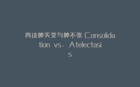 再谈肺实变与肺不张（Consolidation vs. Atelectasis）