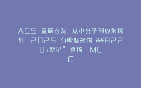 ACS 重磅首发 ｜ 从小分子到放射探针∶ 2025 有哪些药物 “新星” 登场？| MCE