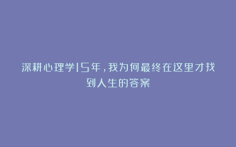 深耕心理学15年，我为何最终在这里才找到人生的答案？