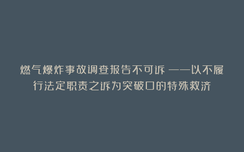 燃气爆炸事故调查报告不可诉？——以不履行法定职责之诉为突破口的特殊救济