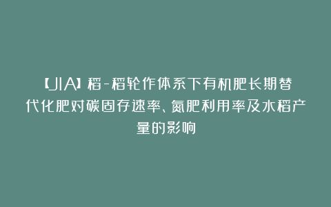 【JIA】稻-稻轮作体系下有机肥长期替代化肥对碳固存速率、氮肥利用率及水稻产量的影响