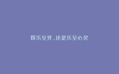 娱乐至死，还是乐至心灵？