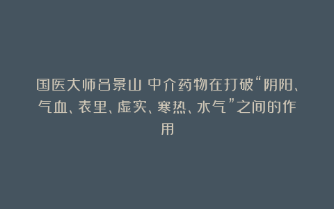 国医大师吕景山：中介药物在打破“阴阳、气血、表里、虚实、寒热、水气”之间的作用