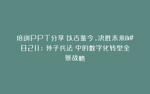 培训PPT分享：以古鉴今，决胜未来–《孙子兵法》中的数字化转型全景战略