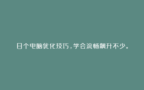 8个电脑优化技巧，学会流畅飙升不少。