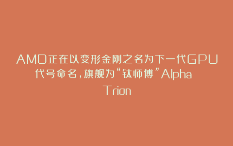 AMD正在以变形金刚之名为下一代GPU代号命名，旗舰为“钛师傅”Alpha Trion