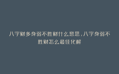 八字财多身弱不胜财什么意思，八字身弱不胜财怎么最佳化解
