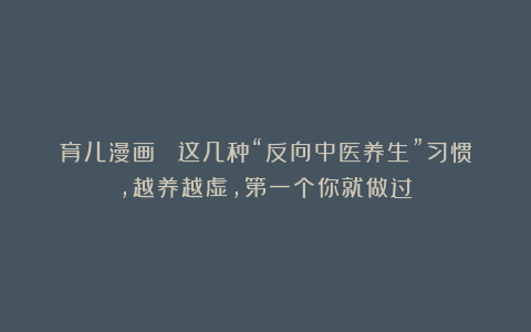 育儿漫画 ｜这几种“反向中医养生”习惯，越养越虚，第一个你就做过！