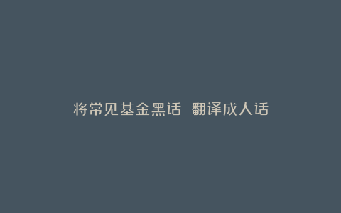 将常见基金黑话 翻译成人话