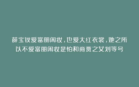 薛宝钗爱富丽闲妆，也爱大红衣裳，她之所以不爱富丽闲妆是怕和商贾之女划等号