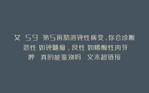 女 59 第5前肋溶骨性病变，你会诊断：恶性（如骨髓瘤）、良性（如嗜酸性肉芽肿）？（真的能鉴别吗？）（文末超链接）
