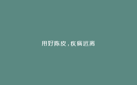 用好陈皮，疾病远离：