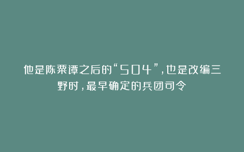 他是陈粟谭之后的“504”，也是改编三野时，最早确定的兵团司令