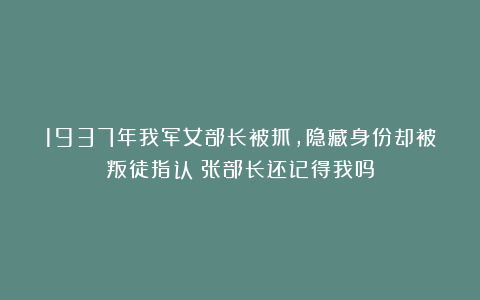 1937年我军女部长被抓，隐藏身份却被叛徒指认：张部长还记得我吗