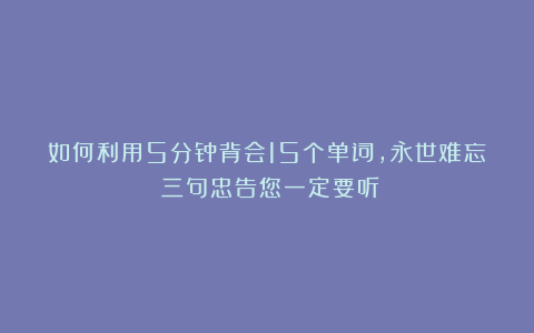 如何利用5分钟背会15个单词，永世难忘？三句忠告您一定要听！