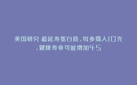 美国研究：最延寿蛋白质，每多摄入10克，健康寿命可能增加45%
