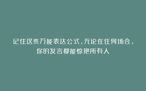 记住这些万能表达公式，无论在任何场合，你的发言都能惊艳所有人